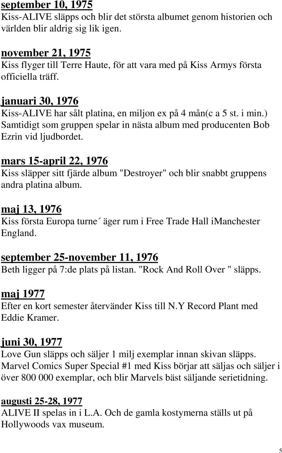 ) Samtidigt som gruppen spelar in nästa album med producenten Bob Ezrin vid ljudbordet. mars 15-april 22, 1976 Kiss släpper sitt fjärde album "Destroyer" och blir snabbt gruppens andra platina album.