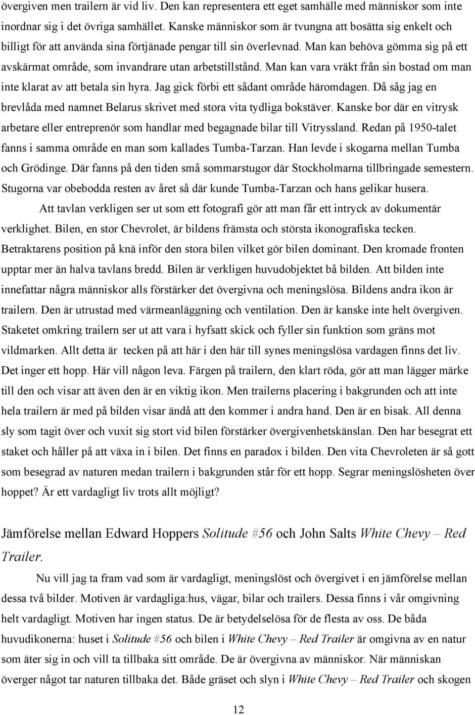 Man kan behöva gömma sig på ett avskärmat område, som invandrare utan arbetstillstånd. Man kan vara vräkt från sin bostad om man inte klarat av att betala sin hyra.