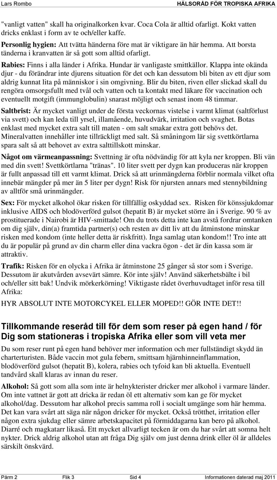 Hundar är vanligaste smittkällor. Klappa inte okända djur - du förändrar inte djurens situation för det och kan dessutom bli biten av ett djur som aldrig kunnat lita på människor i sin omgivning.