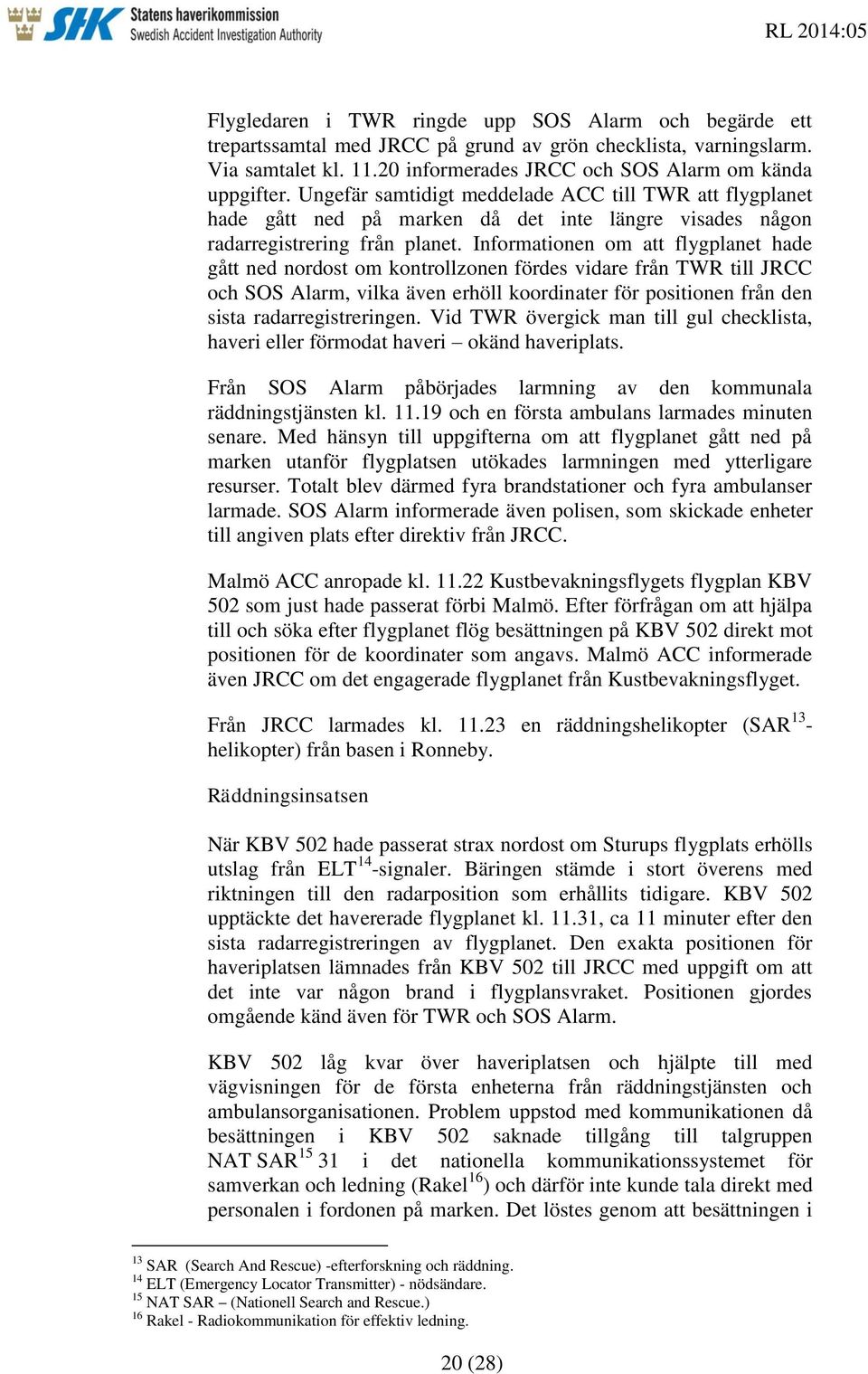 Informationen om att flygplanet hade gått ned nordost om kontrollzonen fördes vidare från TWR till JRCC och SOS Alarm, vilka även erhöll koordinater för positionen från den sista radarregistreringen.