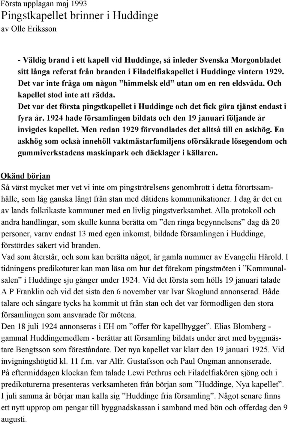 Det var det första pingstkapellet i Huddinge och det fick göra tjänst endast i fyra år. 1924 hade församlingen bildats och den 19 januari följande år invigdes kapellet.