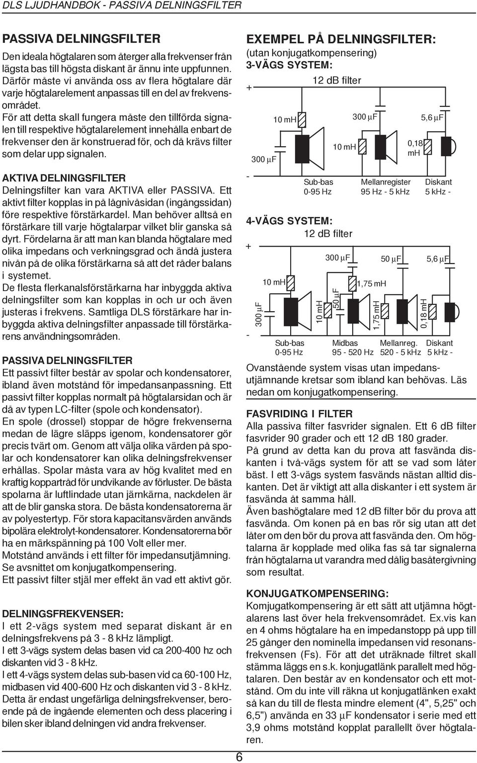 För att detta skall fungera måste den tillförda signalen till respektive högtalarelement innehålla enbart de frekvenser den är konstruerad för, och då krävs filter som delar upp signalen.