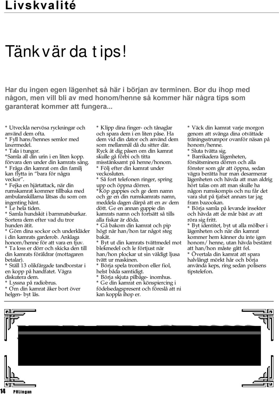 * Fråga din kamrat om din familj kan flytta in bara för några veckor. * Fejka en hjärtattack, när din rumskamrat kommer tillbaka med ambulanskillarna låtsas du som om ingenting hänt. * Le hela tiden.