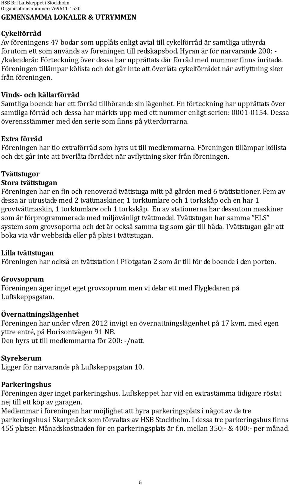 Föreningen tillämpar kölista och det går inte att överlåta cykelförrådet när avflyttning sker från föreningen. Vinds- och källarförråd Samtliga boende har ett förråd tillhörande sin lägenhet.