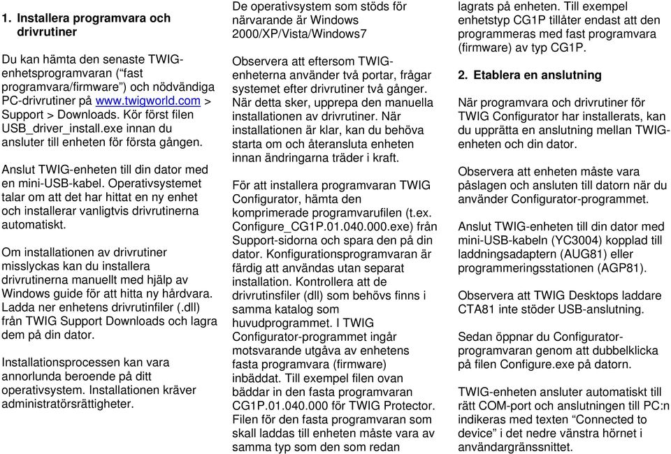 Operativsystemet talar om att det har hittat en ny enhet och installerar vanligtvis drivrutinerna automatiskt.