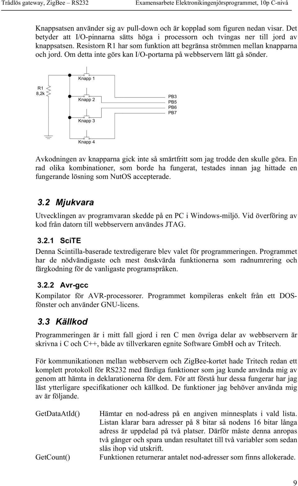 Knapp 1 R1 8,2k Knapp 2 Knapp 3 PB3 PB5 PB6 PB7 Knapp 4 Avkodningen av knapparna gick inte så smärtfritt som jag trodde den skulle göra.