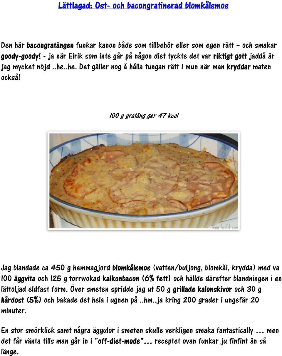 100 g gratäng ger 47 kcal Jag blandade ca 450 g hemmagjord blomkålsmos (vatten/buljong, blomkål, krydda) med va 100 äggvita och 125 g torrwokad kalkonbacon (6% fett) och hällde därefter blandningen i