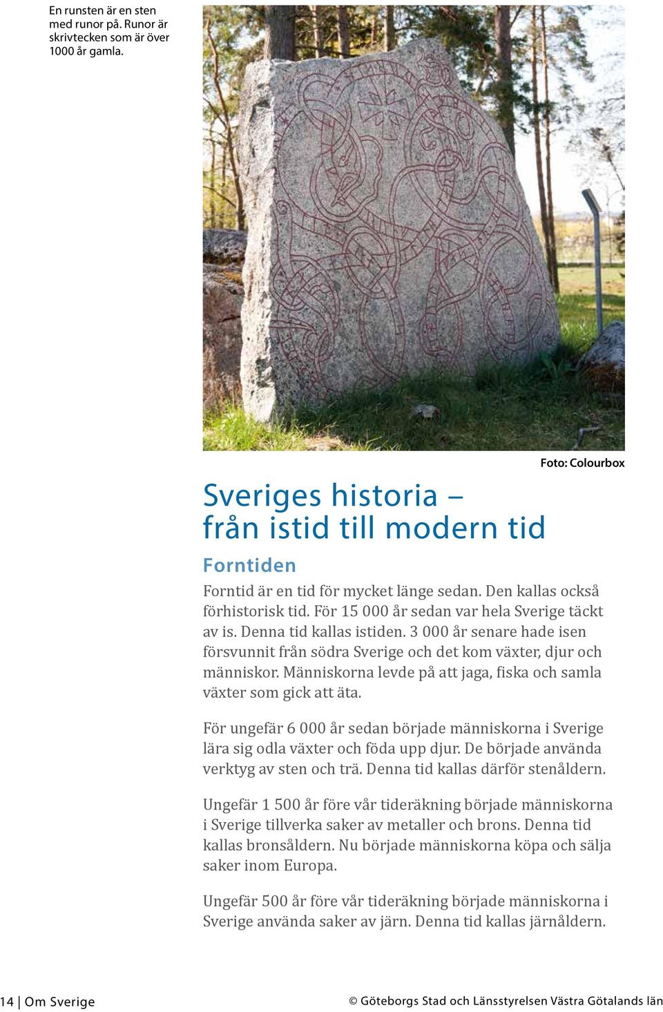 3 000 år senare hade isen försvunnit från södra Sverige och det kom växter, djur och människor. Människorna levde på att jaga, fiska och samla växter som gick att äta.