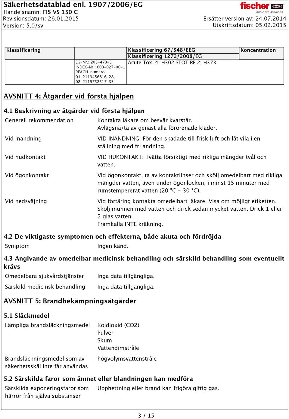 Avlägsna/ta av genast alla förorenade kläder. Vid inandning Vid hudkontakt Vid ögonkontakt Vid nedsväjning VID INANDNING: För den skadade till frisk luft och låt vila i en ställning med fri andning.