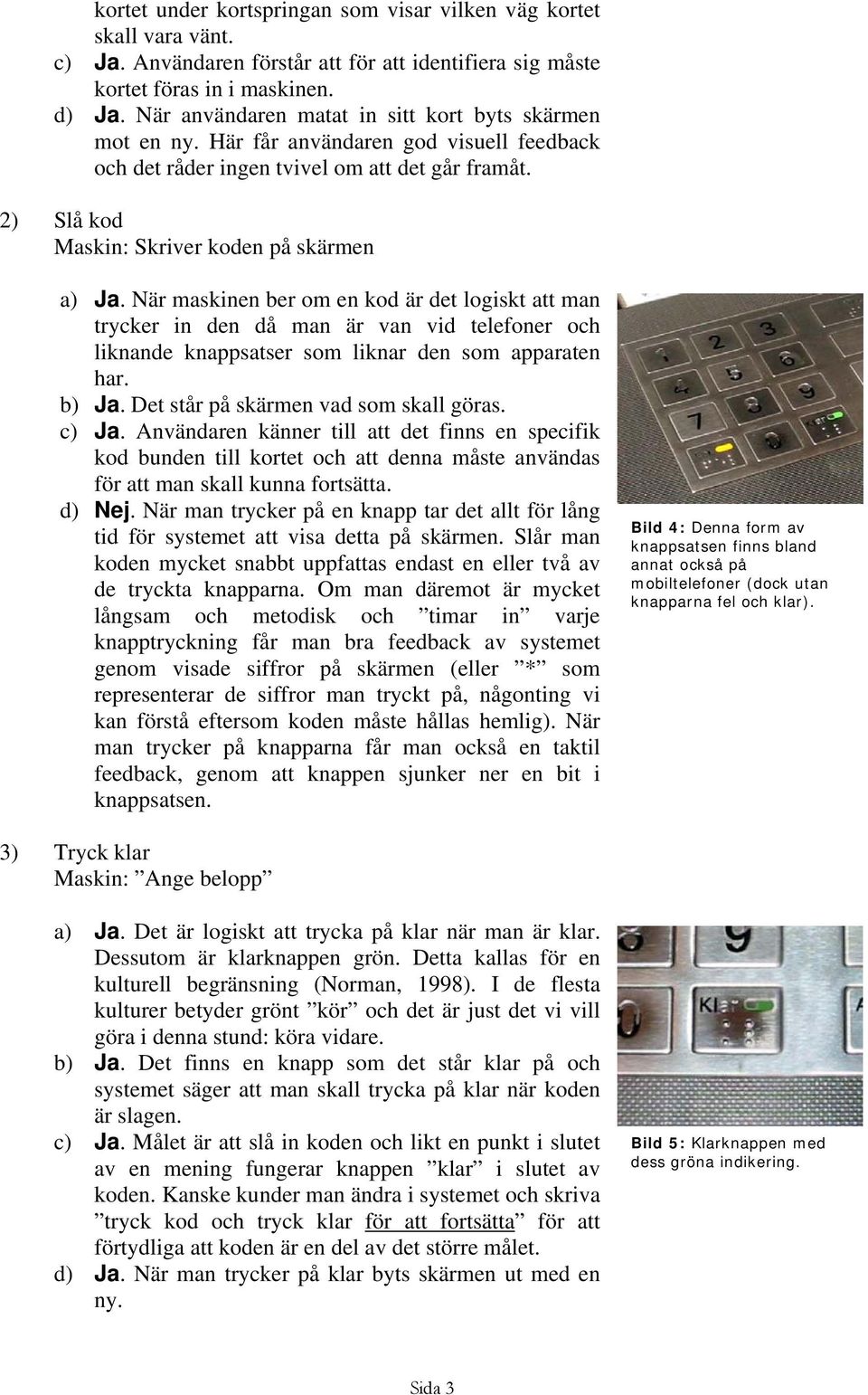 När maskinen ber om en kod är det logiskt att man trycker in den då man är van vid telefoner och liknande knappsatser som liknar den som apparaten har. b) Ja. Det står på skärmen vad som skall göras.