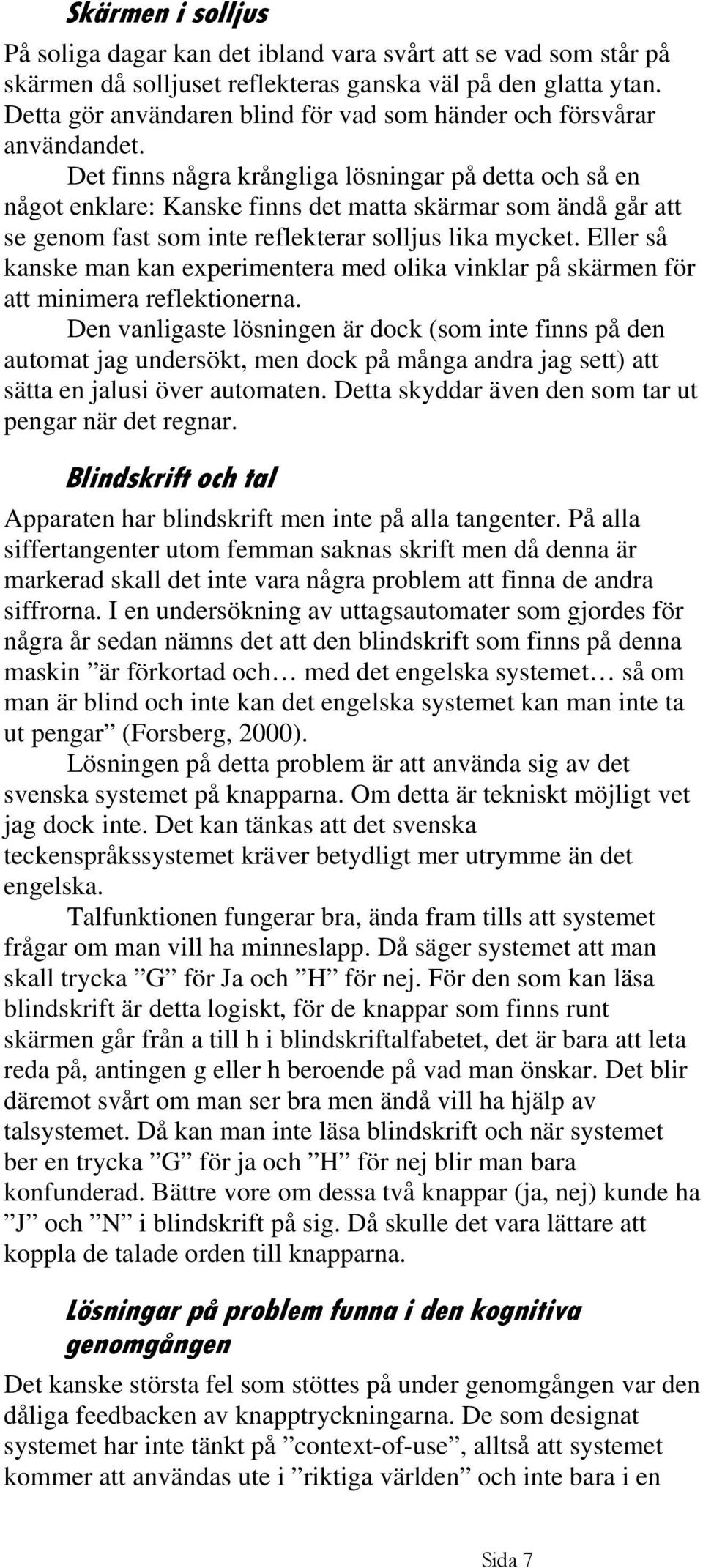 Det finns några krångliga lösningar på detta och så en något enklare: Kanske finns det matta skärmar som ändå går att se genom fast som inte reflekterar solljus lika mycket.