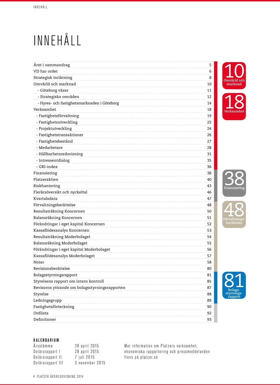 Intressentdialog 35 - GRI-index 36 Finansiering 38 Platzeraktien 40 Riskhantering 43 Flerårsöversikt och nyckeltal 46 Kvartalsdata 47 Förvaltningsberättelse 48 Resultaträkning Koncernen 50