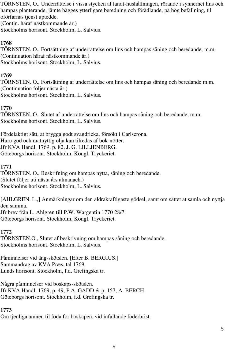 uptedde. (Contin. häraf nästkommande år.) 768 TÖRNSTEN. O., Fortsättning af underrättelse om lins och hampas såning och beredande, m.m. (Continuation häraf nästkommande år.) 769 TÖRNSTEN. O., Fortsättning af underrättelse om lins och hampas såning och beredande m.