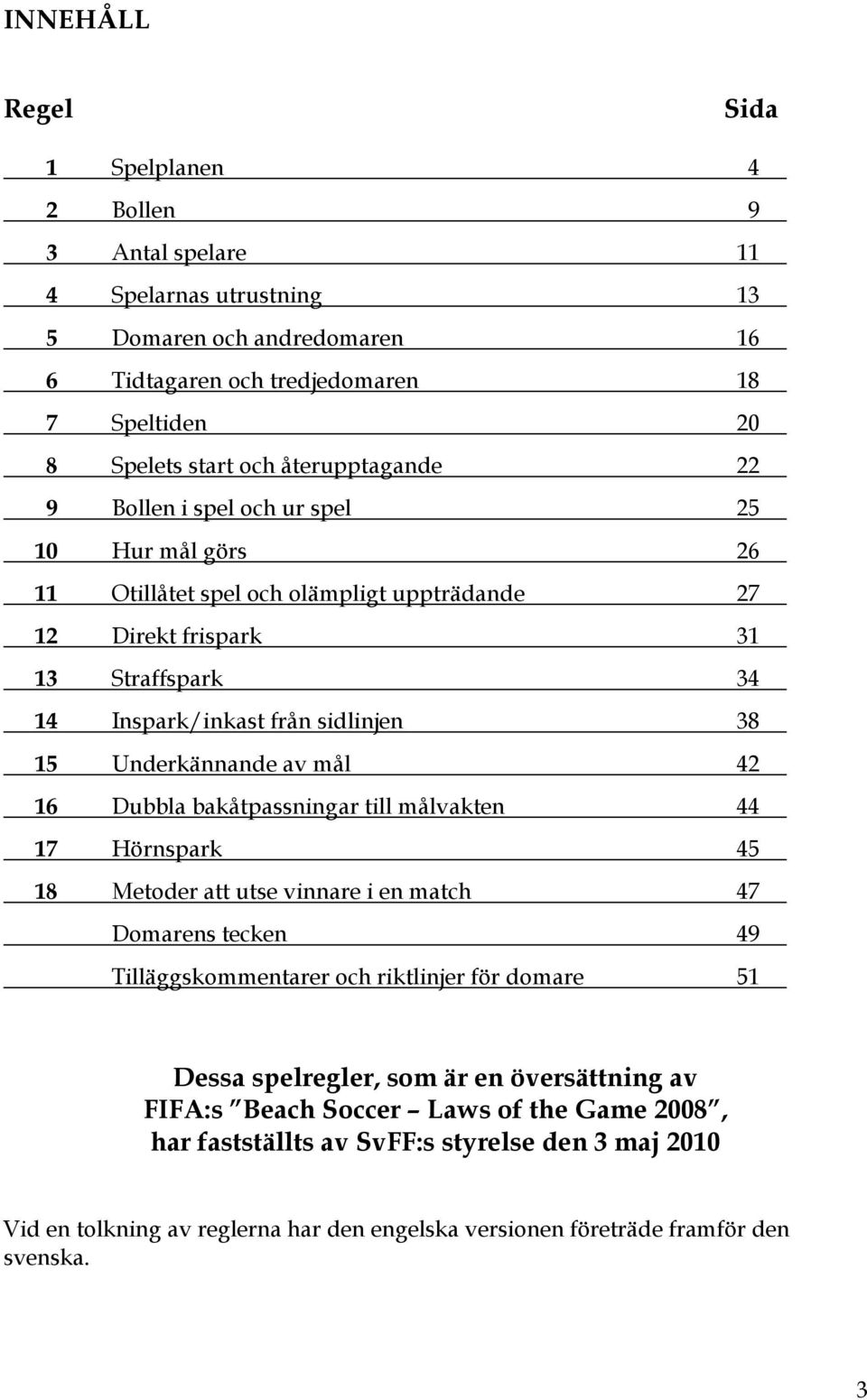 Underkännande av mål 42 16 Dubbla bakåtpassningar till målvakten 44 17 Hörnspark 45 18 Metoder att utse vinnare i en match 47 Domarens tecken 49 Tilläggskommentarer och riktlinjer för domare 51 Dessa