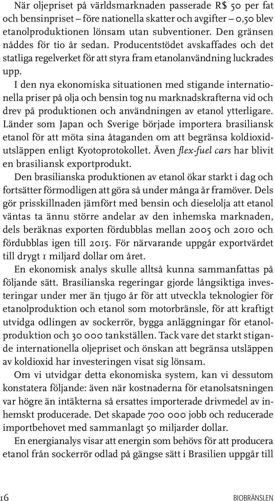 I den nya ekonomiska situationen med stigande internationella priser på olja och bensin tog nu marknadskrafterna vid och drev på produktionen och användningen av etanol ytterligare.