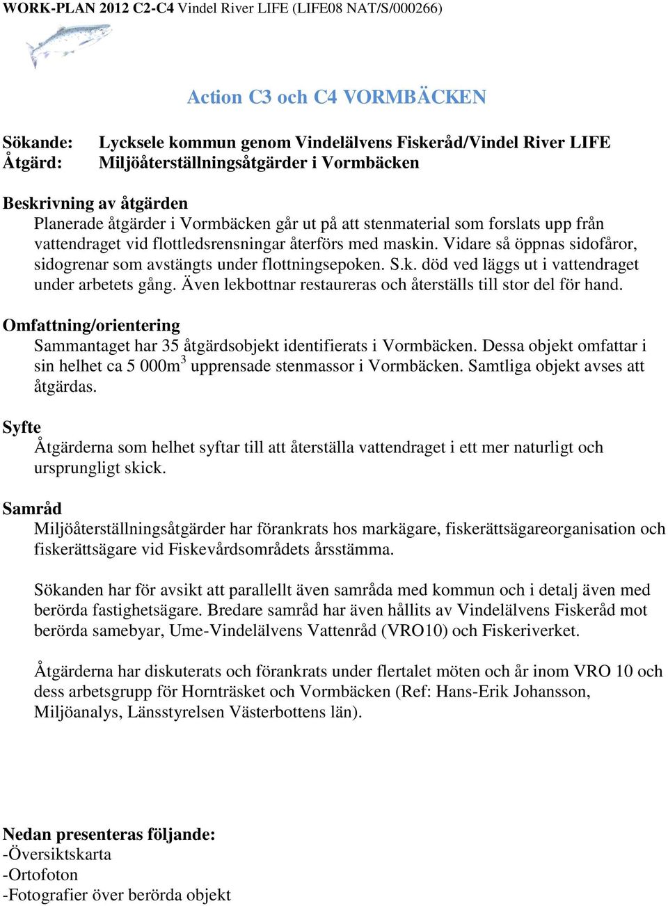 Även lekbottnar restaureras och återställs till stor del för hand. Omfattning/orientering Sammantaget har 35 åtgärdsobjekt identifierats i Vormbäcken.