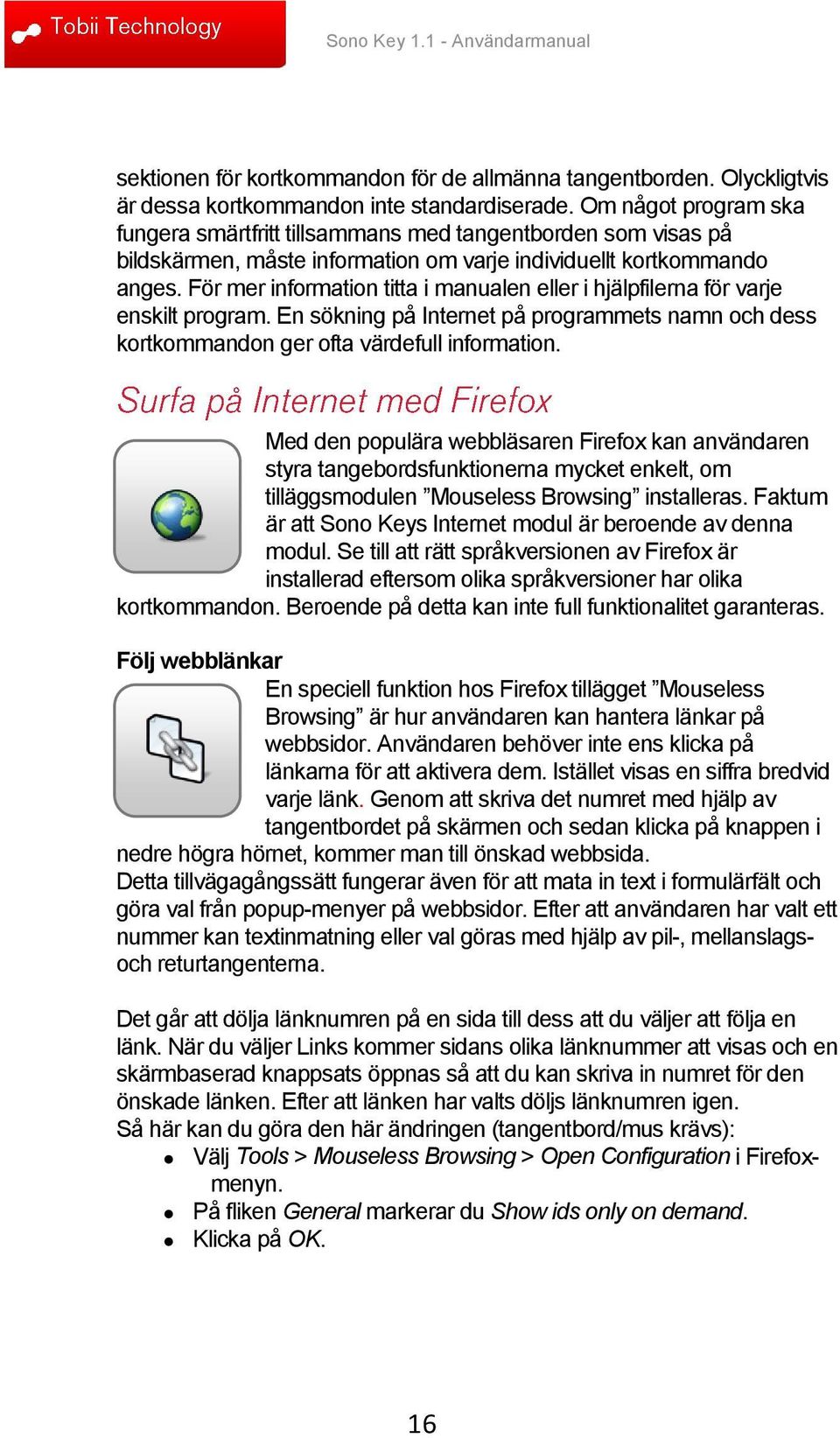 För mer information titta i manualen eller i hjälpfilerna för varje enskilt program. En sökning på Internet på programmets namn och dess kortkommandon ger ofta värdefull information.