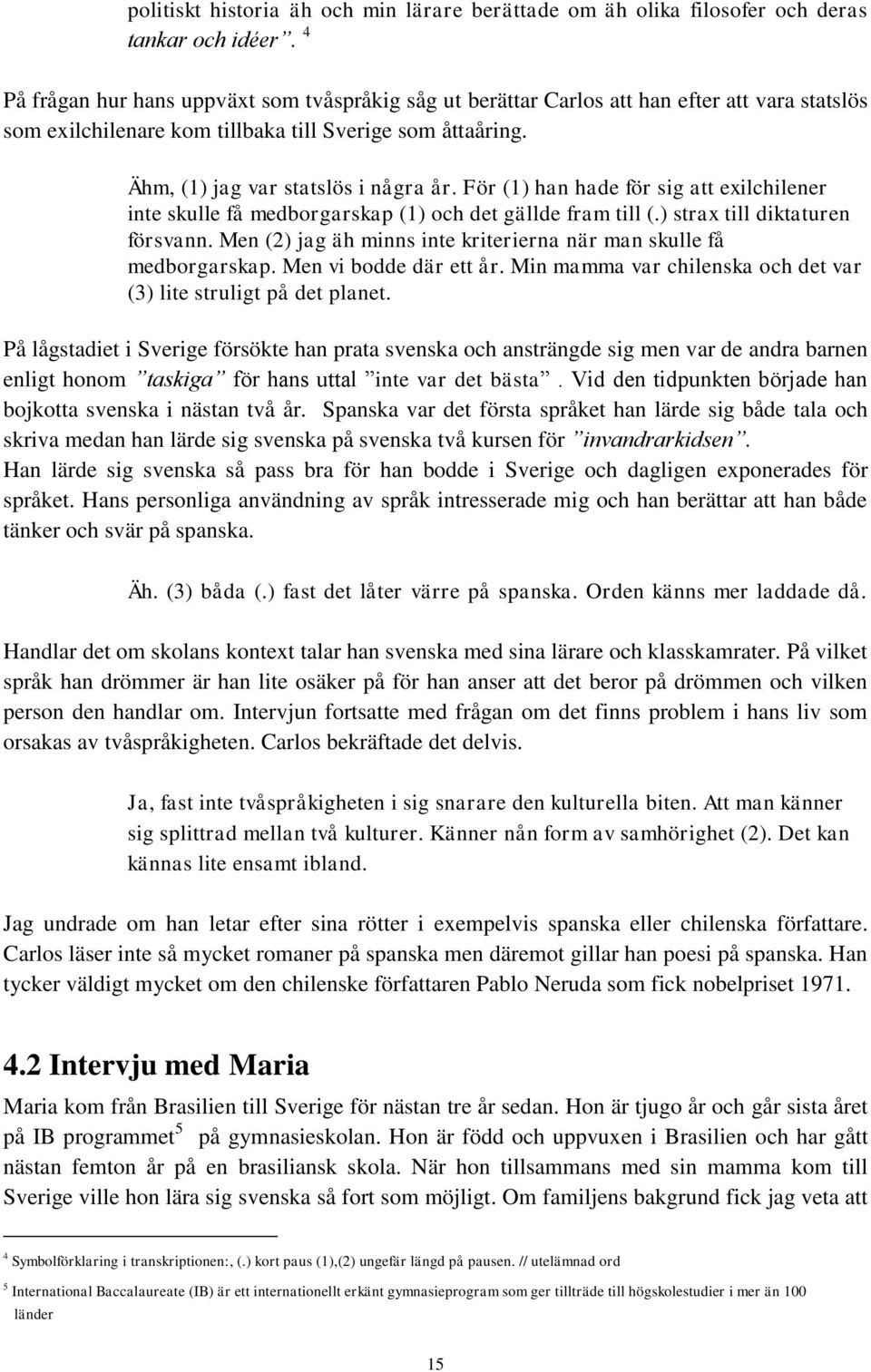 För (1) han hade för sig att exilchilener inte skulle få medborgarskap (1) och det gällde fram till (.) strax till diktaturen försvann.