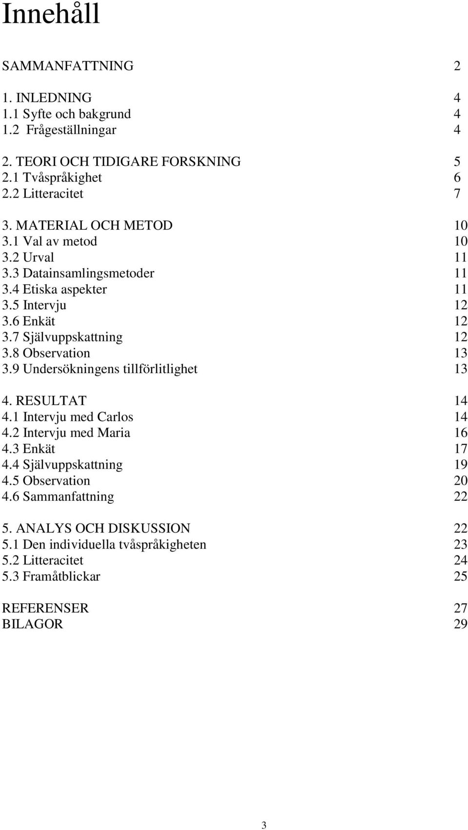 8 Observation 13 3.9 Undersökningens tillförlitlighet 13 4. RESULTAT 14 4.1 Intervju med Carlos 14 4.2 Intervju med Maria 16 4.3 Enkät 17 4.4 Självuppskattning 19 4.