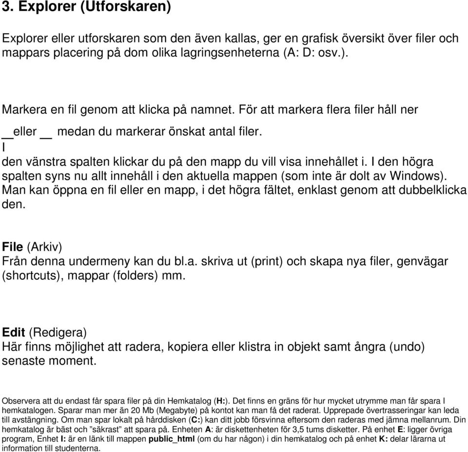 I den högra spalten syns nu allt innehåll i den aktuella mappen (som inte är dolt av Windows). Man kan öppna en fil eller en mapp, i det högra fältet, enklast genom att dubbelklicka den.