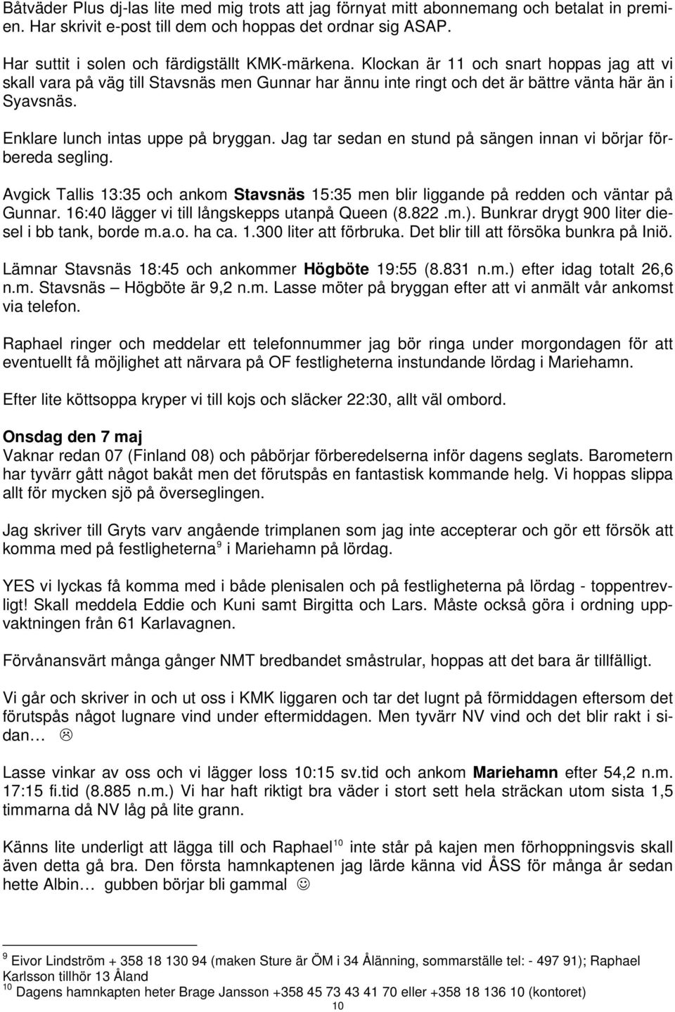 Enklare lunch intas uppe på bryggan. Jag tar sedan en stund på sängen innan vi börjar förbereda segling. Avgick Tallis 13:35 och ankom Stavsnäs 15:35 men blir liggande på redden och väntar på Gunnar.