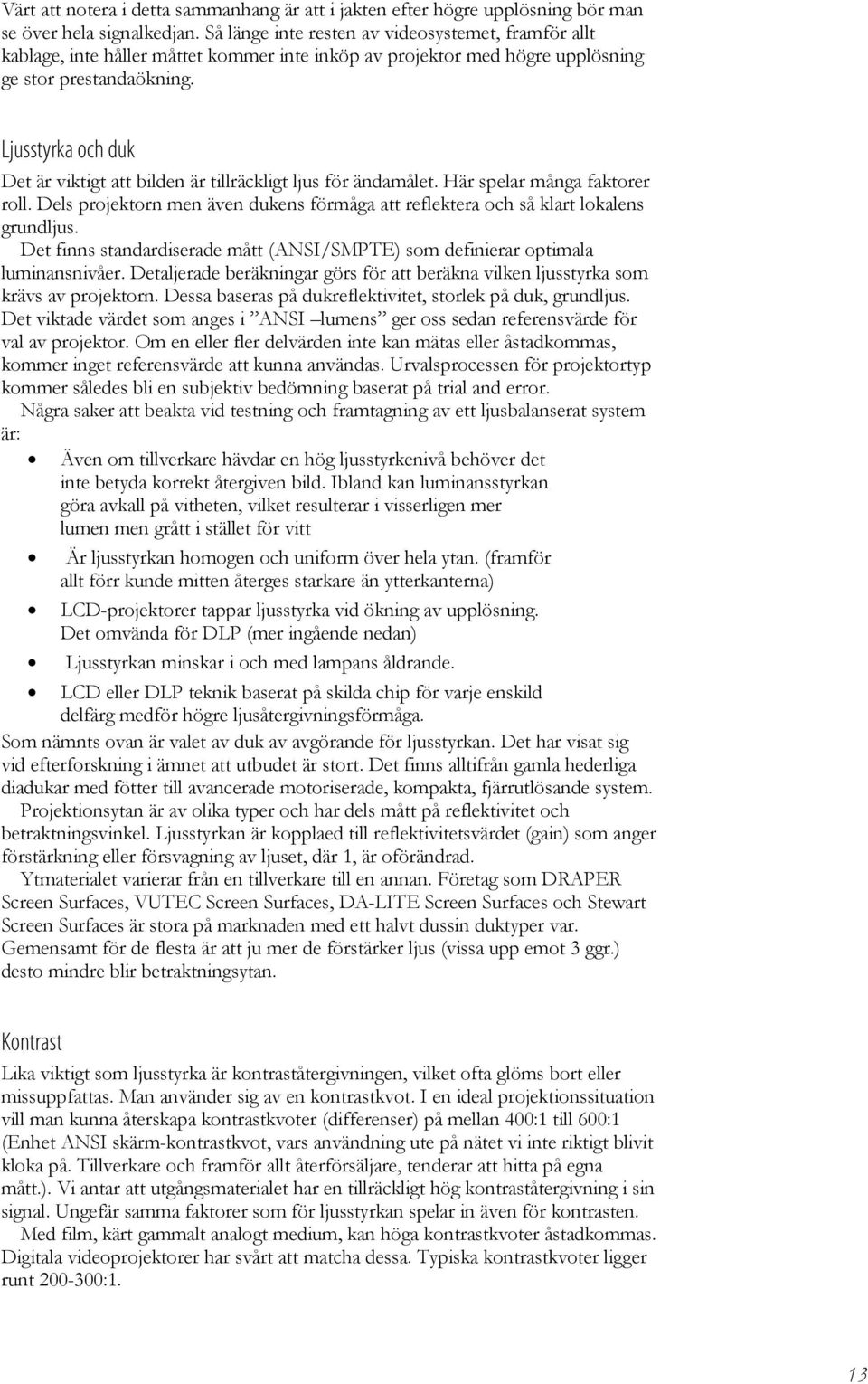 Ljusstyrka och duk Det är viktigt att bilden är tillräckligt ljus för ändamålet. Här spelar många faktorer roll. Dels projektorn men även dukens förmåga att reflektera och så klart lokalens grundljus.