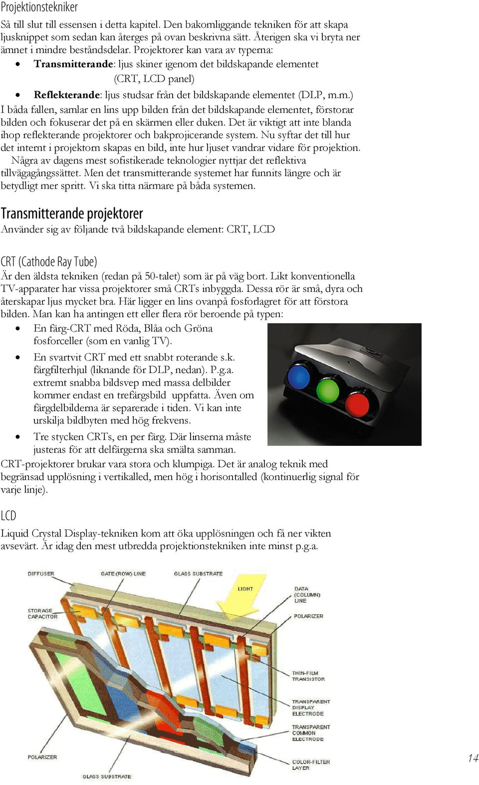 Projektorer kan vara av typerna: Transmitterande: ljus skiner igenom det bildskapande elementet (CRT, LCD panel) Reflekterande: ljus studsar från det bildskapande elementet (DLP, m.m.) I båda fallen, samlar en lins upp bilden från det bildskapande elementet, förstorar bilden och fokuserar det på en skärmen eller duken.