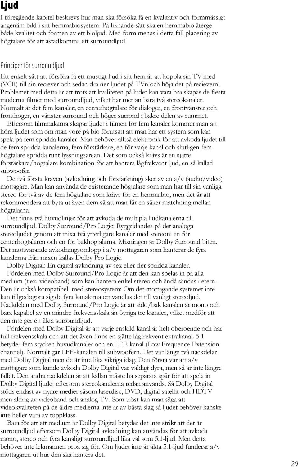 Principer för surroundljud Ett enkelt sätt att försöka få ett mustigt ljud i sitt hem är att koppla sin TV med (VCR) till sin reciever och sedan dra ner ljudet på TVn och höja det på recievern.