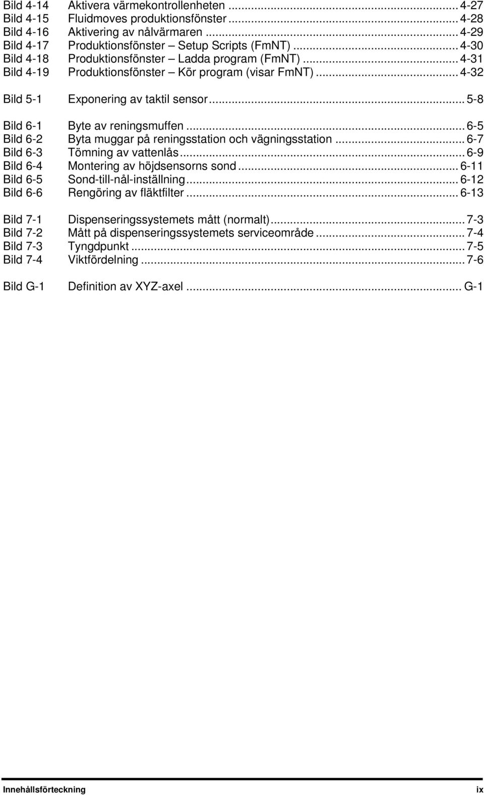 .. 5-8 Bild 6-1 Byte av reningsmuffen... 6-5 Bild 6-2 Byta muggar på reningsstation och vägningsstation... 6-7 Bild 6-3 Tömning av vattenlås... 6-9 Bild 6-4 Montering av höjdsensorns sond.