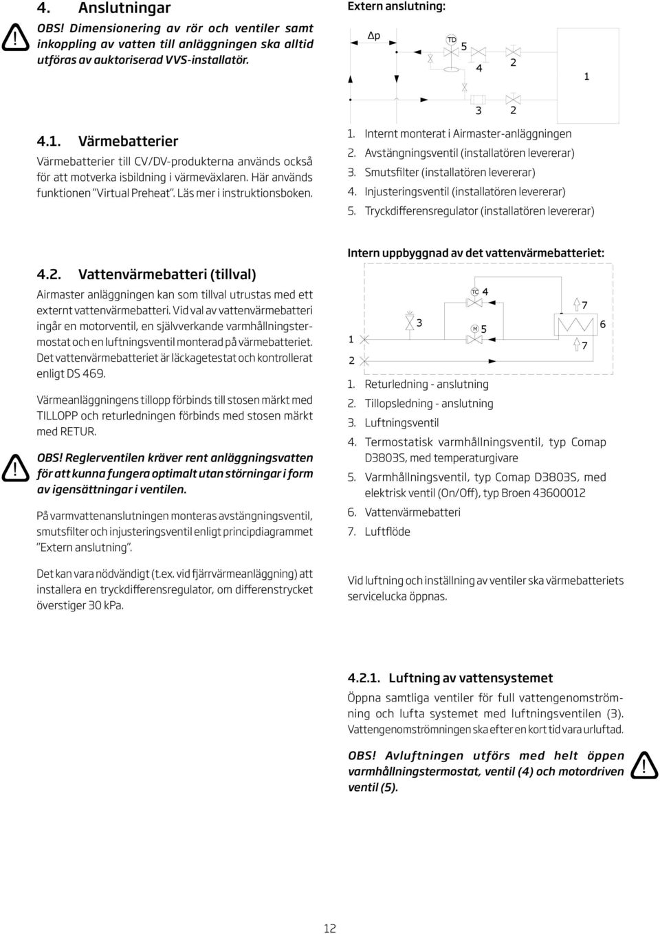 . Internt monterat i Airmaster-anläggningen. Avstängningsventil (installatören levererar). Smutsfilter (installatören levererar). Injusteringsventil (installatören levererar) 5.