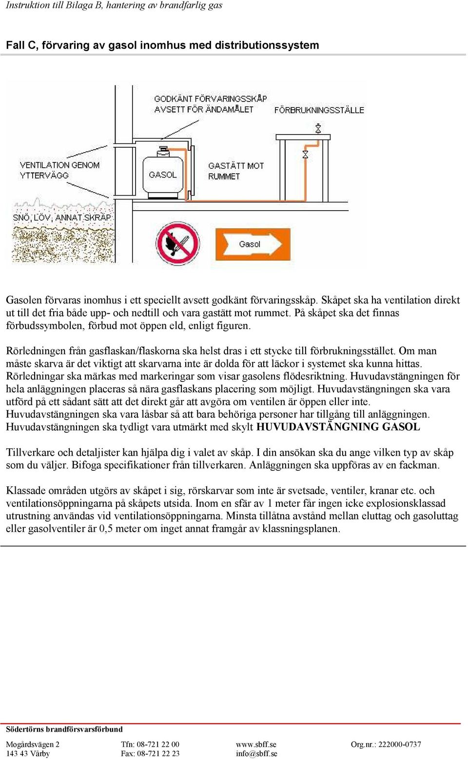 Rörledningen från gasflaskan/flaskorna ska helst dras i ett stycke till förbrukningsstället. Om man måste skarva är det viktigt att skarvarna inte är dolda för att läckor i systemet ska kunna hittas.