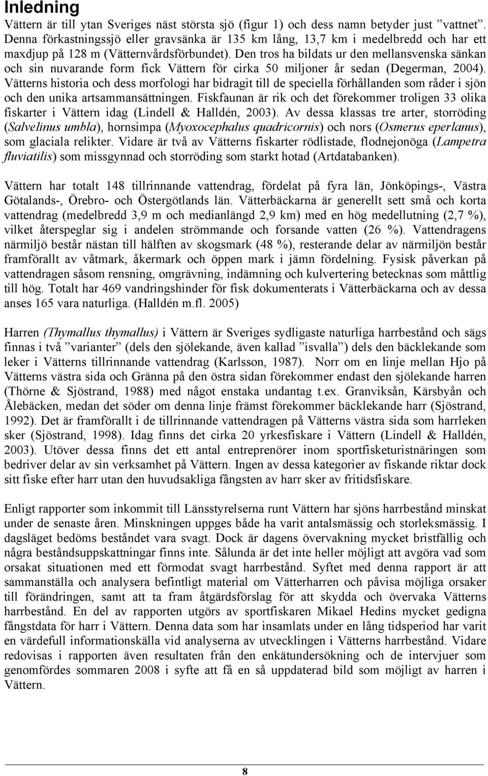 Den tros ha bildats ur den mellansvenska sänkan och sin nuvarande form fick Vättern för cirka 50 miljoner år sedan (Degerman, 2004).