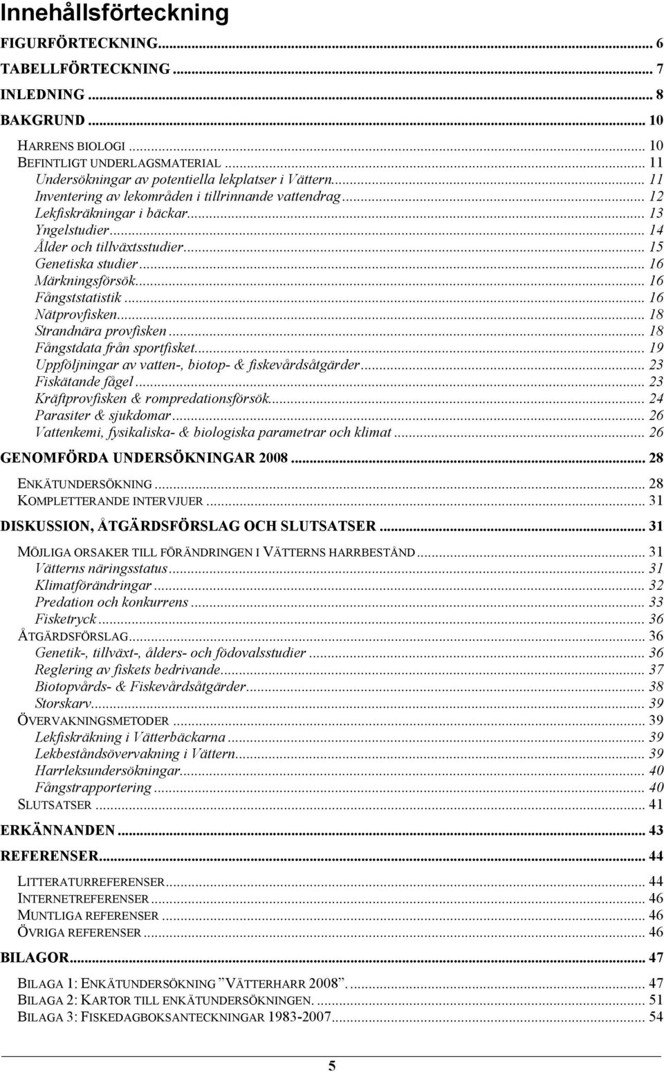 .. 15 Genetiska studier... 16 Märkningsförsök... 16 Fångststatistik... 16 Nätprovfisken... 18 Strandnära provfisken... 18 Fångstdata från sportfisket.