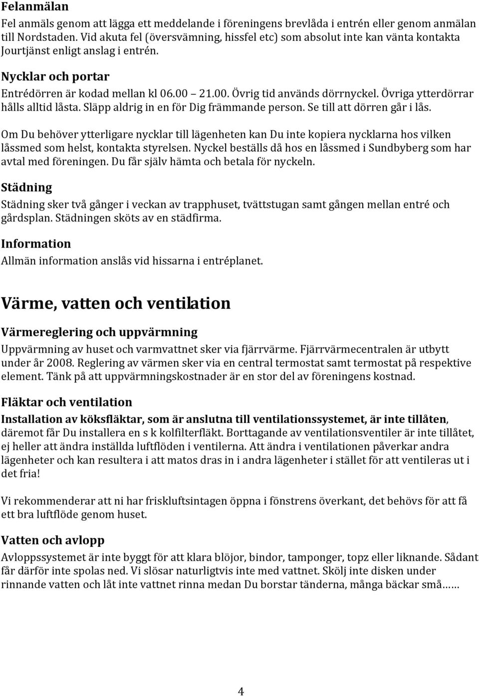 Övriga ytterdörrar hålls alltid låsta. Släpp aldrig in en för Dig främmande person. Se till att dörren går i lås.