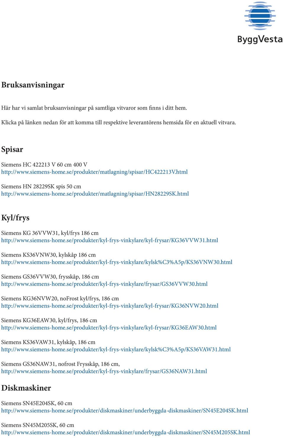 html Kyl/frys Siemens KG 36VVW31, kyl/frys 186 cm http://www.siemens-home.se/produkter/kyl-frys-vinkylare/kyl-frysar/kg36vvw31.html Siemens KS36VNW30, kylskåp 186 cm http://www.siemens-home.se/produkter/kyl-frys-vinkylare/kylsk%c3%a5p/ks36vnw30.