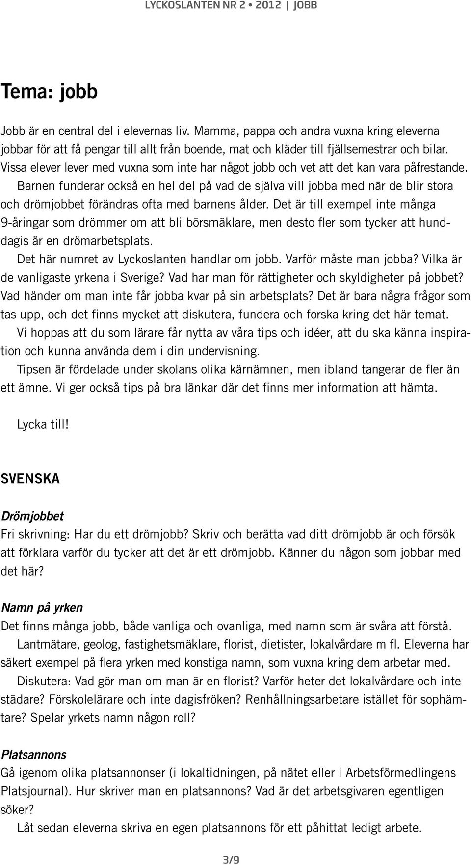 Barnen funderar också en hel del på vad de själva vill jobba med när de blir stora och drömjobbet förändras ofta med barnens ålder.