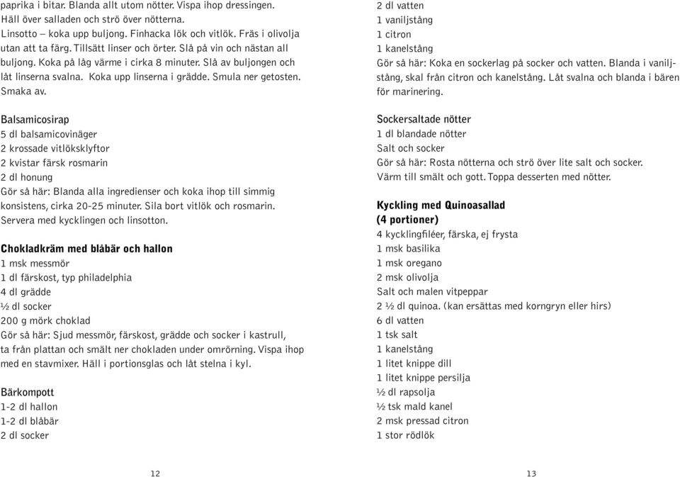 Balsamicosirap 5 dl balsamicovinäger 2 krossade vitlöksklyftor 2 kvistar färsk rosmarin 2 dl honung Gör så här: Blanda alla ingredienser och koka ihop till simmig konsistens, cirka 20-25 minuter.