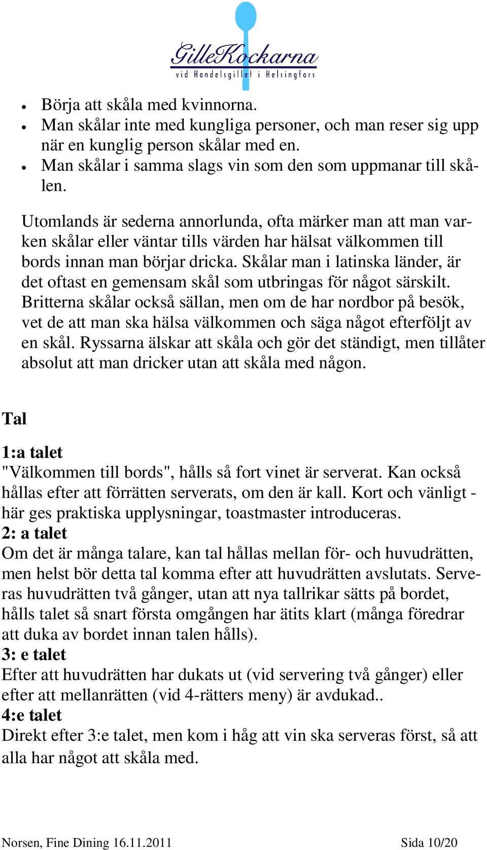 Skålar man i latinska länder, är det oftast en gemensam skål som utbringas för något särskilt.