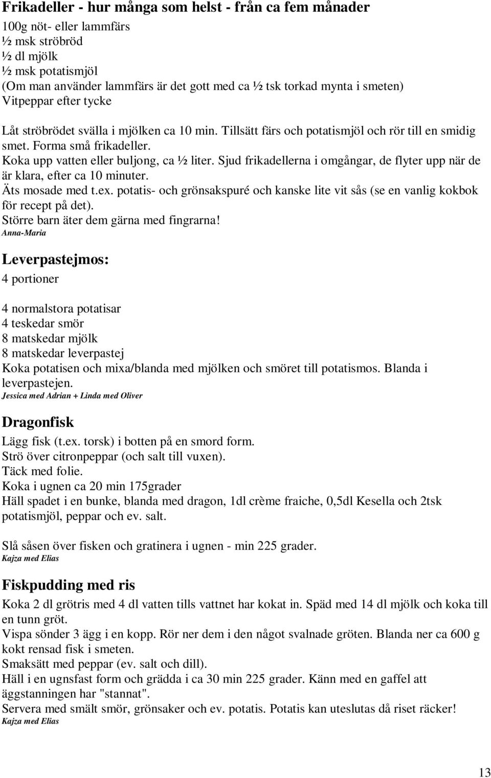 Sjud frikadellerna i omgångar, de flyter upp när de är klara, efter ca 10 minuter. Äts mosade med t.ex. potatis- och grönsakspuré och kanske lite vit sås (se en vanlig kokbok för recept på det).