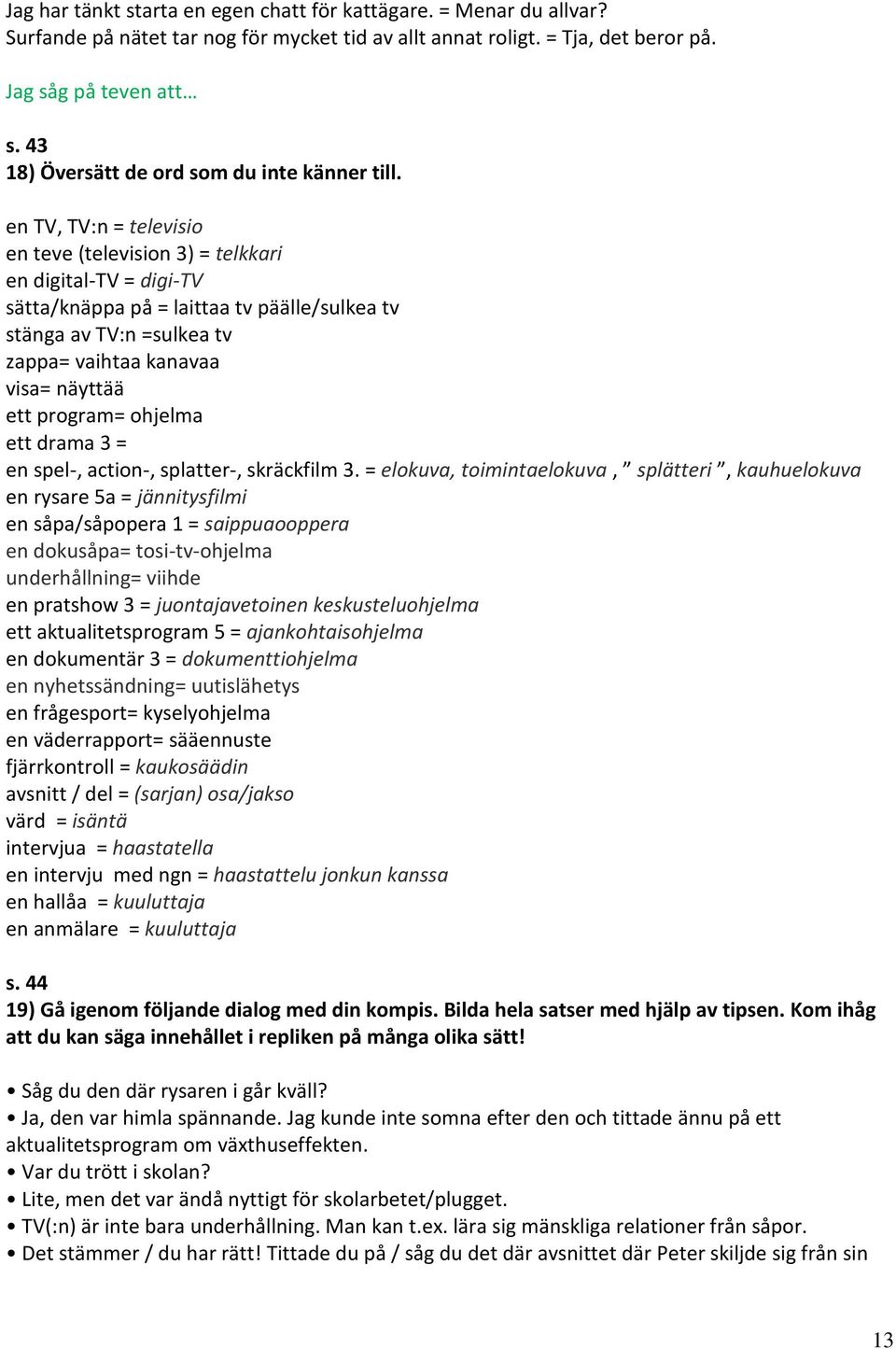 en TV, TV:n = televisio en teve (television 3) = telkkari en digital-tv = digi-tv sätta/knäppa på = laittaa tv päälle/sulkea tv stänga av TV:n =sulkea tv zappa= vaihtaa kanavaa visa= näyttää ett