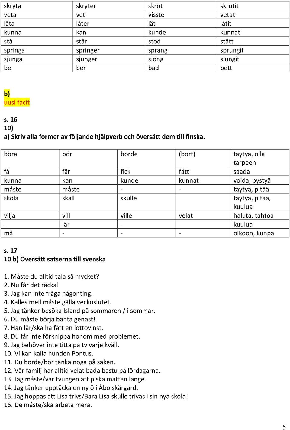 böra bör borde (bort) täytyä, olla tarpeen få får fick fått saada kunna kan kunde kunnat voida, pystyä måste måste - - täytyä, pitää skola skall skulle täytyä, pitää, kuulua vilja vill ville velat