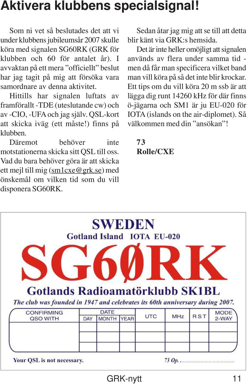 Hittills har signalen luftats av framförallt -TDE (uteslutande cw) och av -CIO, -UFA och jag själv. QSL-kort att skicka iväg (ett måste!) finns på klubben.