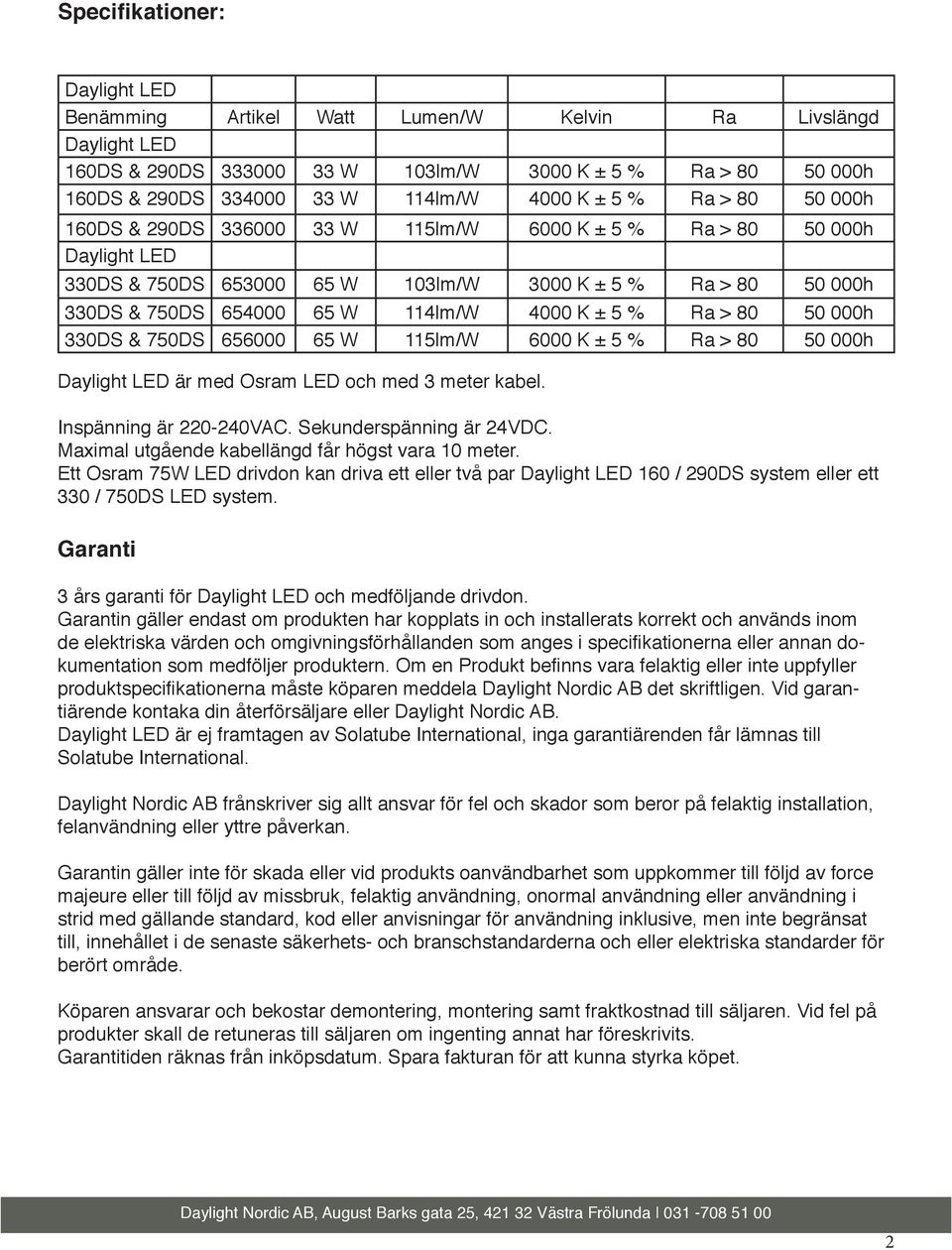 656000 65 W 115lm/W 6000 K ± 5 % Ra > 80 50 000h är med Osram LED och med 3 meter kabel. Inspänning är 220-240VAC. Sekunderspänning är 24VDC. Maximal utgående kabellängd får högst vara 10 meter.