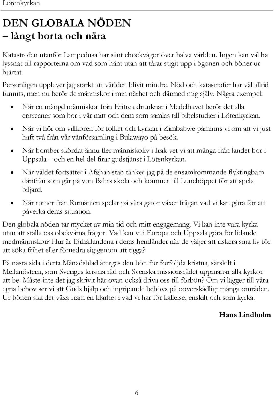 Nöd och katastrofer har väl alltid funnits, men nu berör de människor i min närhet och därmed mig själv.