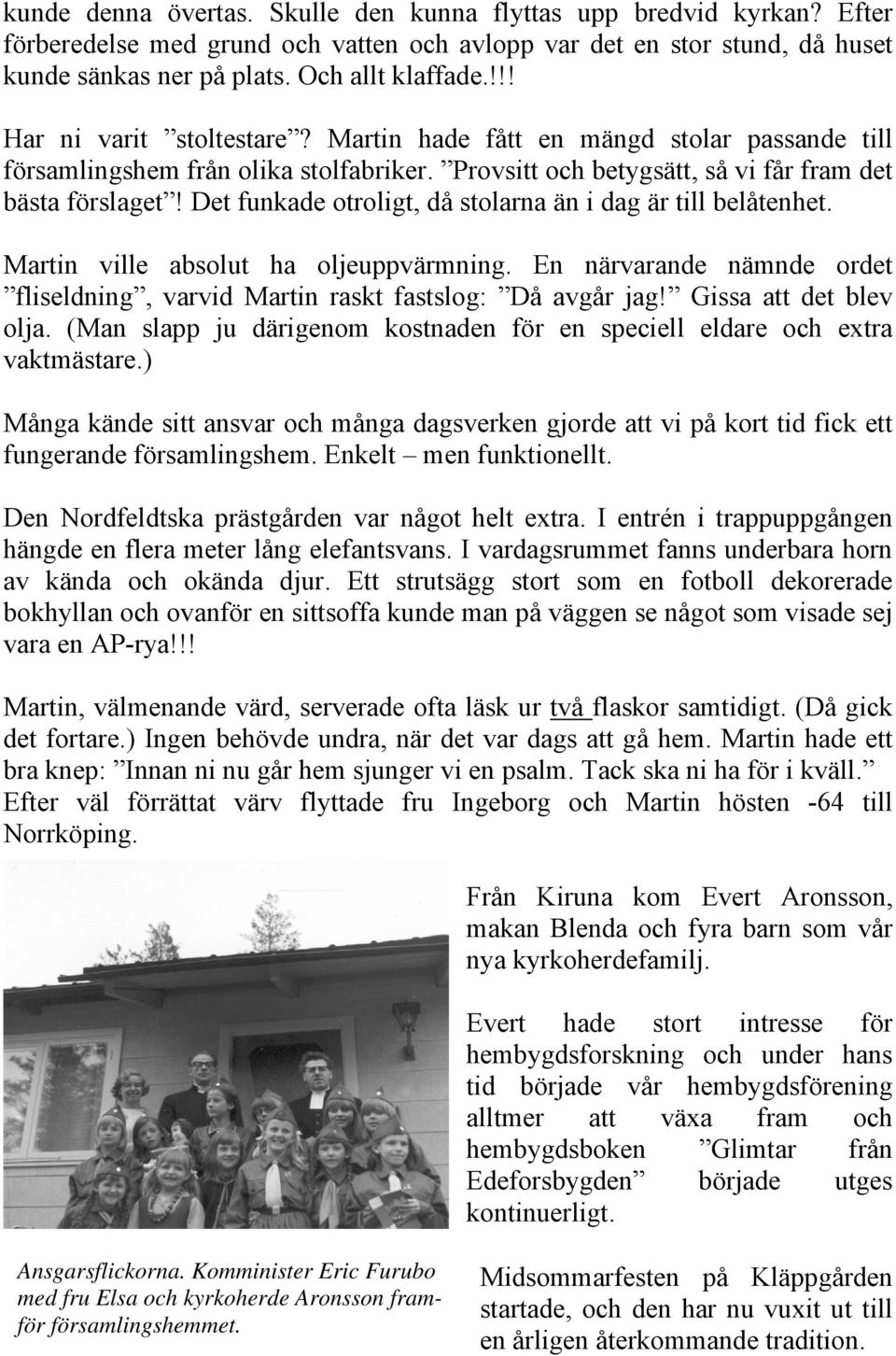 Det funkade otroligt, då stolarna än i dag är till belåtenhet. Martin ville absolut ha oljeuppvärmning. En närvarande nämnde ordet fliseldning, varvid Martin raskt fastslog: Då avgår jag!