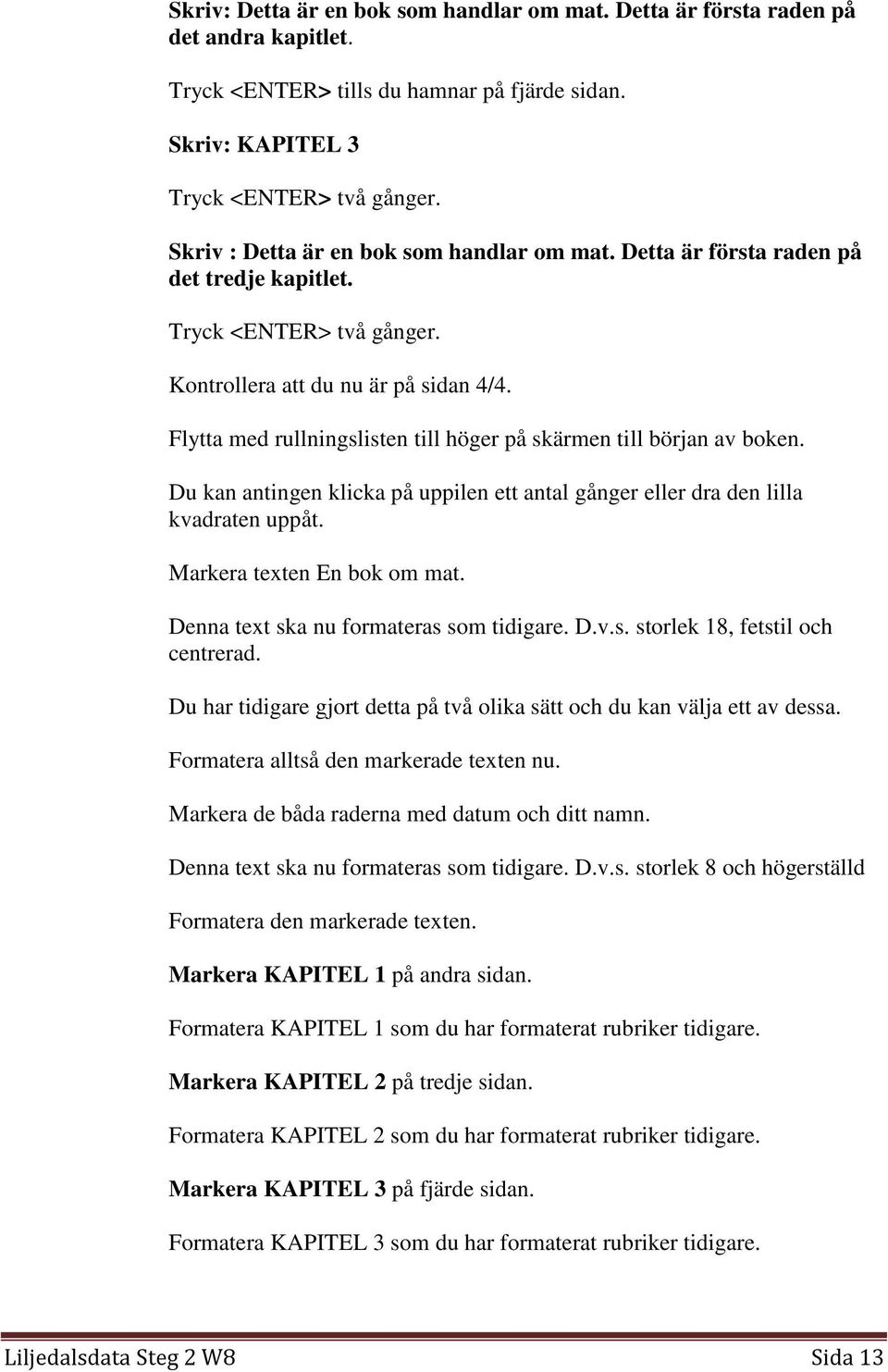 Flytta med rullningslisten till höger på skärmen till början av boken. Du kan antingen klicka på uppilen ett antal gånger eller dra den lilla kvadraten uppåt. Markera texten En bok om mat.