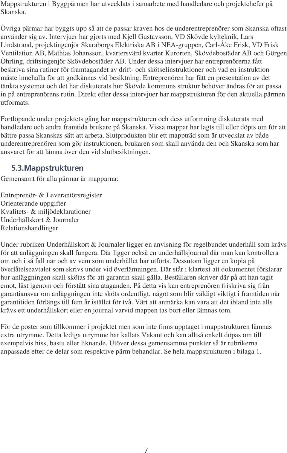 Intervjuer har gjorts med Kjell Gustavsson, VD Skövde kylteknik, Lars Lindstrand, projektingenjör Skaraborgs Elektriska AB i NEA-gruppen, Carl-Åke Frisk, VD Frisk Ventilation AB,Mathias Johansson,