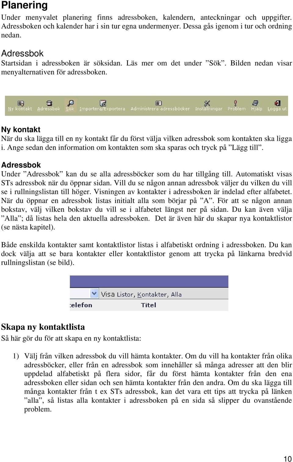 Ny kontakt När du ska lägga till en ny kontakt får du först välja vilken adressbok som kontakten ska ligga i. Ange sedan den information om kontakten som ska sparas och tryck på Lägg till.