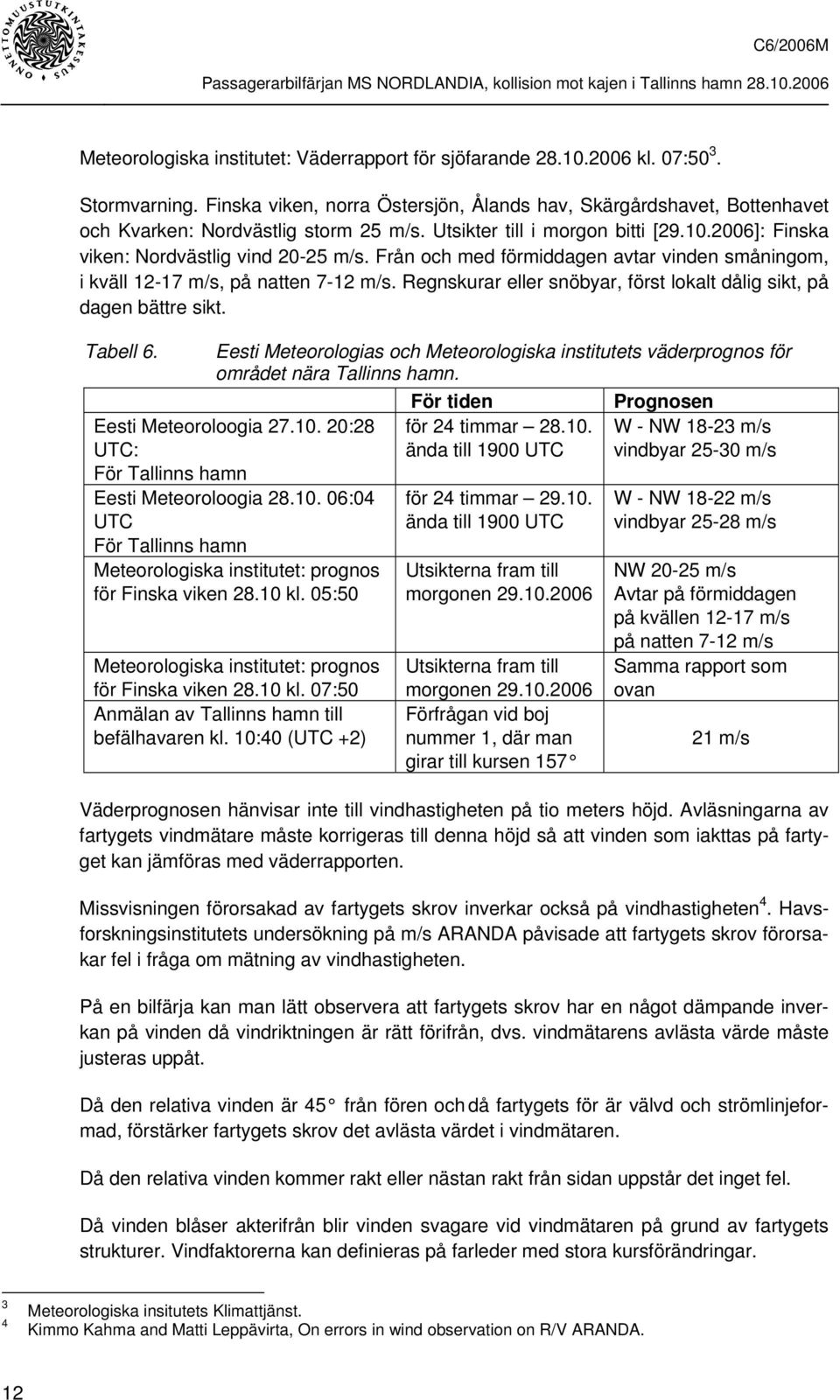 Från och med förmiddagen avtar vinden småningom, i kväll 12-17 m/s, på natten 7-12 m/s. Regnskurar eller snöbyar, först lokalt dålig sikt, på dagen bättre sikt. Tabell 6.