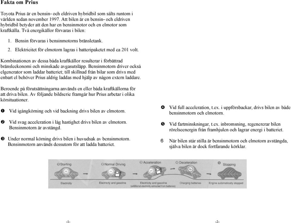 Elektricitet för elmotorn lagras i batteripaketet med ca 201 volt. Kombinationen av dessa båda kraftkällor resulterar i förbättrad bränsleekonomi och minskade avgasutsläpp.